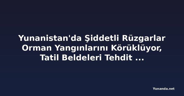 Yunanistan'da Şiddetli Rüzgarlar Orman Yangınlarını Körüklüyor, Tatil Beldeleri Tehdit Altında