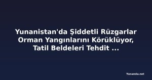 Yunanistan'da Şiddetli Rüzgarlar Orman Yangınlarını Körüklüyor, Tatil Beldeleri Tehdit Altında