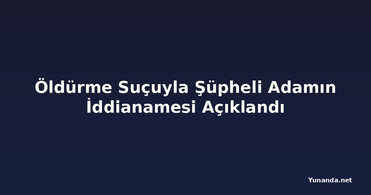 Öldürme Suçuyla Şüpheli Adamın İddianamesi Açıklandı
