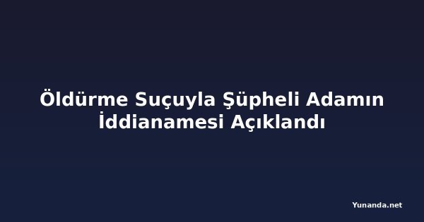 Öldürme Suçuyla Şüpheli Adamın İddianamesi Açıklandı