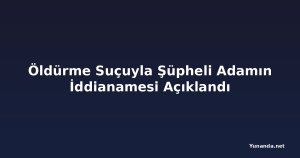Öldürme Suçuyla Şüpheli Adamın İddianamesi Açıklandı