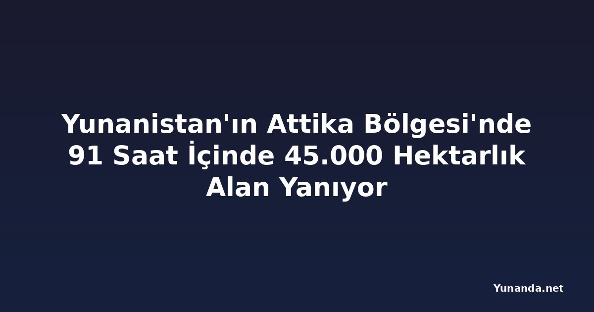 Yunanistan'ın Attika Bölgesi'nde 91 Saat İçinde 45.000 Hektarlık Alan Yanıyor
