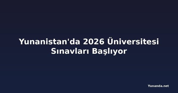 Yunanistan'da 2026 Üniversitesi Sınavları Başlıyor