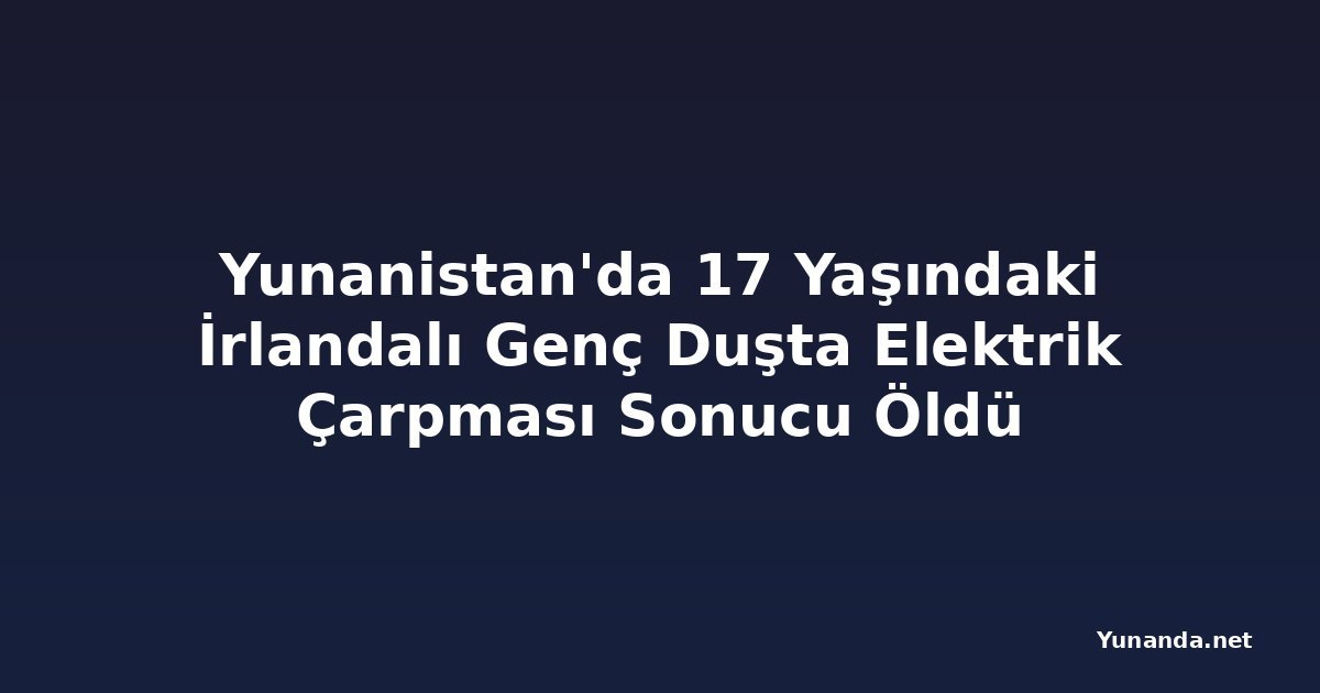 Yunanistan'da 17 Yaşındaki İrlandalı Genç Duşta Elektrik Çarpması Sonucu Öldü