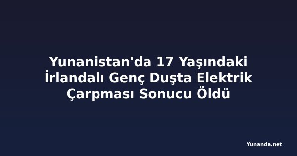 Yunanistan'da 17 Yaşındaki İrlandalı Genç Duşta Elektrik Çarpması Sonucu Öldü