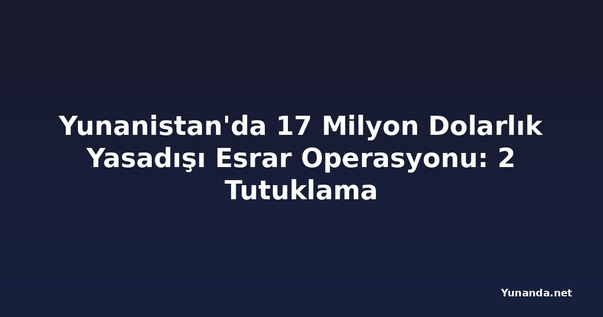 Yunanistan'da 17 Milyon Dolarlık Yasadışı Esrar Operasyonu: 2 Tutuklama