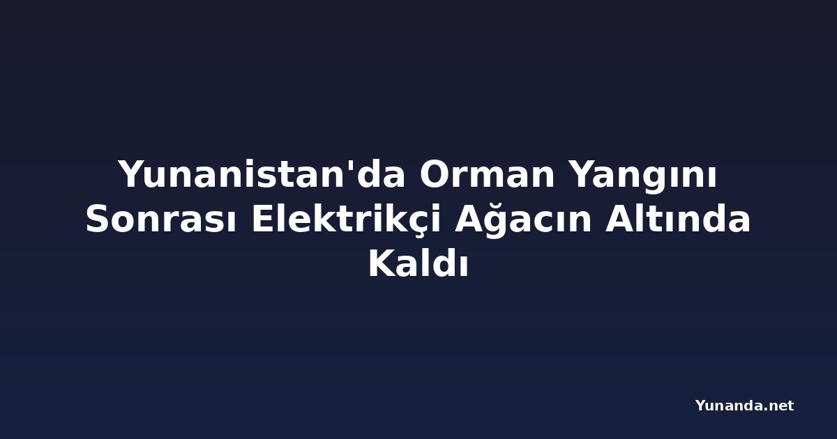 Yunanistan'da Orman Yangını Sonrası Elektrikçi Ağacın Altında Kaldı