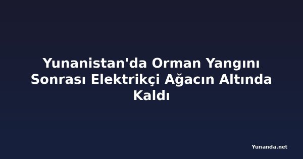 Yunanistan'da Orman Yangını Sonrası Elektrikçi Ağacın Altında Kaldı