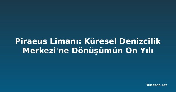 Piraeus Limanı: Küresel Denizcilik Merkezi'ne Dönüşümün On Yılı