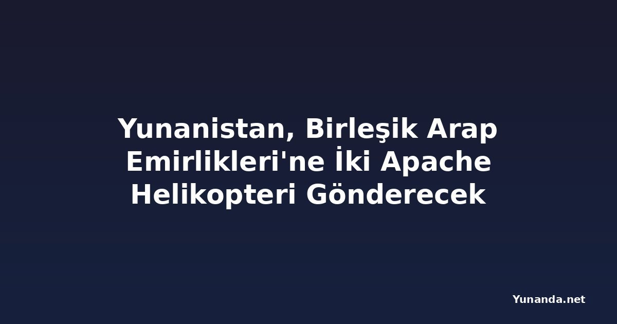 Yunanistan, Birleşik Arap Emirlikleri'ne İki Apache Helikopteri Gönderecek