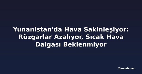 Yunanistan'da Hava Sakinleşiyor: Rüzgarlar Azalıyor, Sıcak Hava Dalgası Beklenmiyor