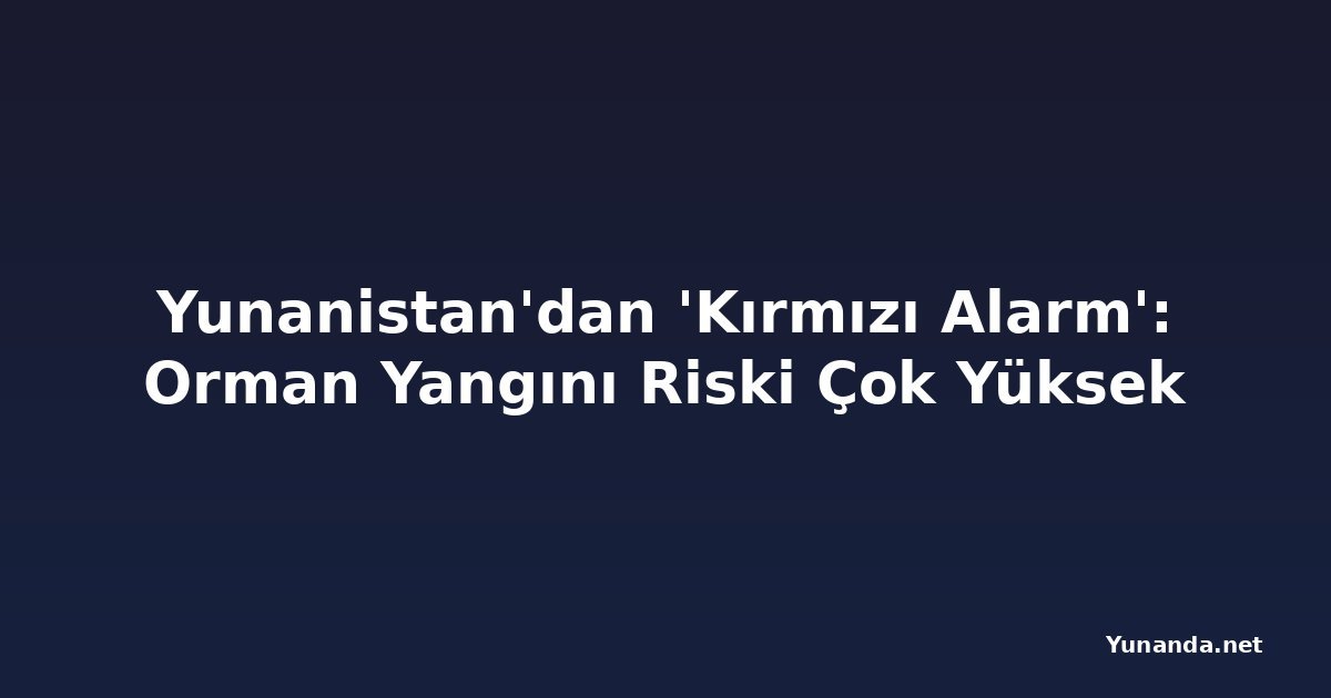 Yunanistan'dan 'Kırmızı Alarm': Orman Yangını Riski Çok Yüksek