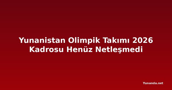 Yunanistan Olimpik Takımı 2026 Kadrosu Henüz Netleşmedi