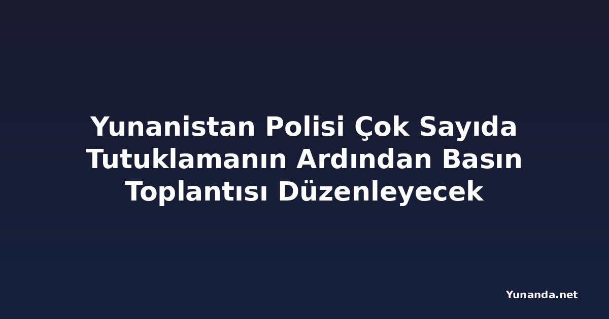 Yunanistan Polisi Çok Sayıda Tutuklamanın Ardından Basın Toplantısı Düzenleyecek