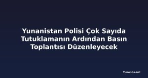 Yunanistan Polisi Çok Sayıda Tutuklamanın Ardından Basın Toplantısı Düzenleyecek