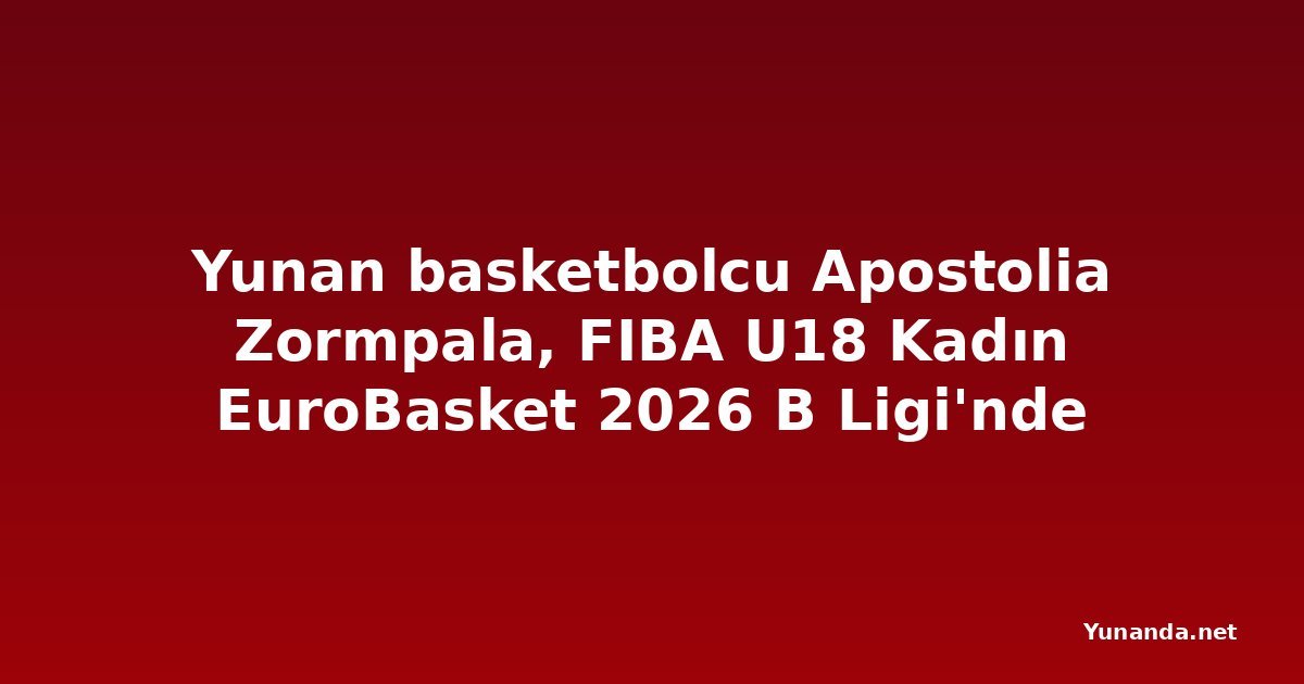 Yunan basketbolcu Apostolia Zormpala, FIBA U18 Kadın EuroBasket 2026 B Ligi'nde parlıyor