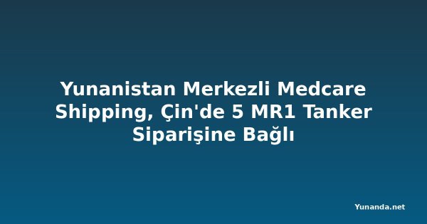 Yunanistan Merkezli Medcare Shipping, Çin'de 5 MR1 Tanker Siparişine Bağlı