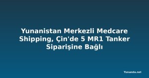 Yunanistan Merkezli Medcare Shipping, Çin'de 5 MR1 Tanker Siparişine Bağlı