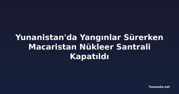 Yunanistan'da Yangınlar Sürerken Macaristan Nükleer Santrali Kapatıldı