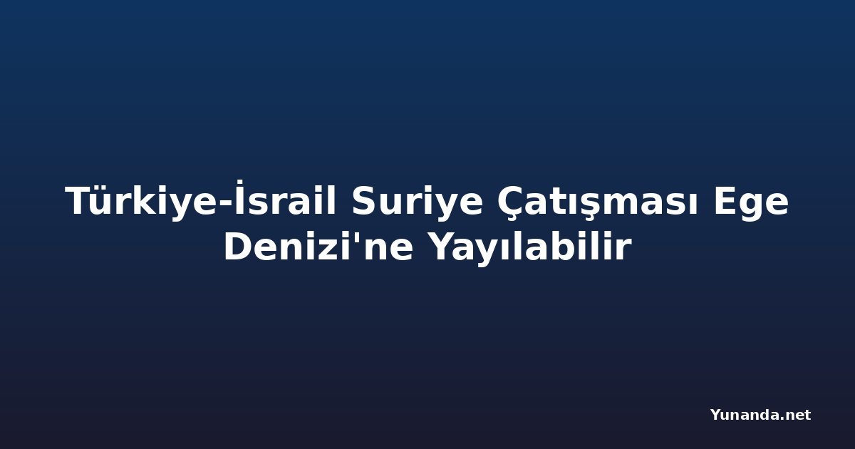 Türkiye-İsrail Suriye Çatışması Ege Denizi'ne Yayılabilir
