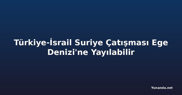 Türkiye-İsrail Suriye Çatışması Ege Denizi'ne Yayılabilir