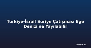 Türkiye-İsrail Suriye Çatışması Ege Denizi'ne Yayılabilir