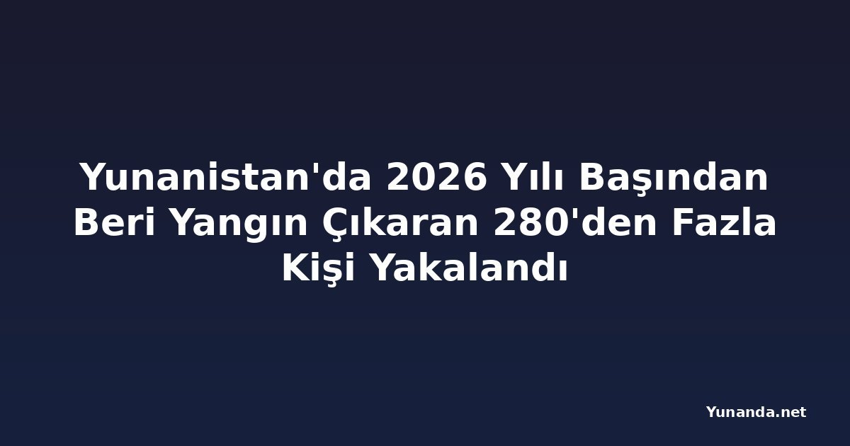 Yunanistan'da 2026 Yılı Başından Beri Yangın Çıkaran 280'den Fazla Kişi Yakalandı