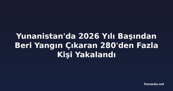 Yunanistan'da 2026 Yılı Başından Beri Yangın Çıkaran 280'den Fazla Kişi Yakalandı