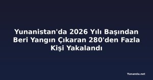 Yunanistan'da 2026 Yılı Başından Beri Yangın Çıkaran 280'den Fazla Kişi Yakalandı