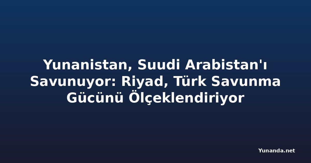 Yunanistan, Suudi Arabistan'ı Savunuyor: Riyad, Türk Savunma Gücünü Ölçeklendiriyor