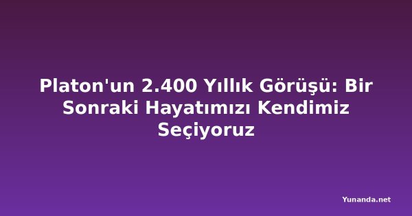 Platon'un 2.400 Yıllık Görüşü: Bir Sonraki Hayatımızı Kendimiz Seçiyoruz