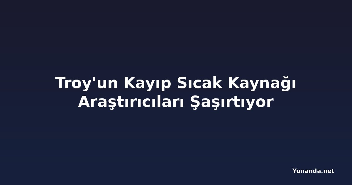 Troy'un Kayıp Sıcak Kaynağı Araştırıcıları Şaşırtıyor