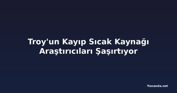 Troy'un Kayıp Sıcak Kaynağı Araştırıcıları Şaşırtıyor