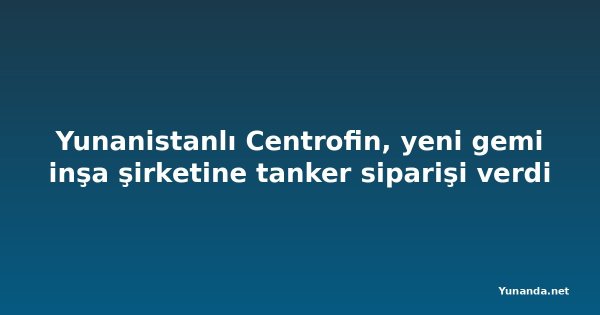 Yunanistanlı Centrofin, yeni gemi inşa şirketine tanker siparişi verdi