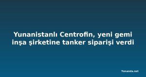 Yunanistanlı Centrofin, yeni gemi inşa şirketine tanker siparişi verdi