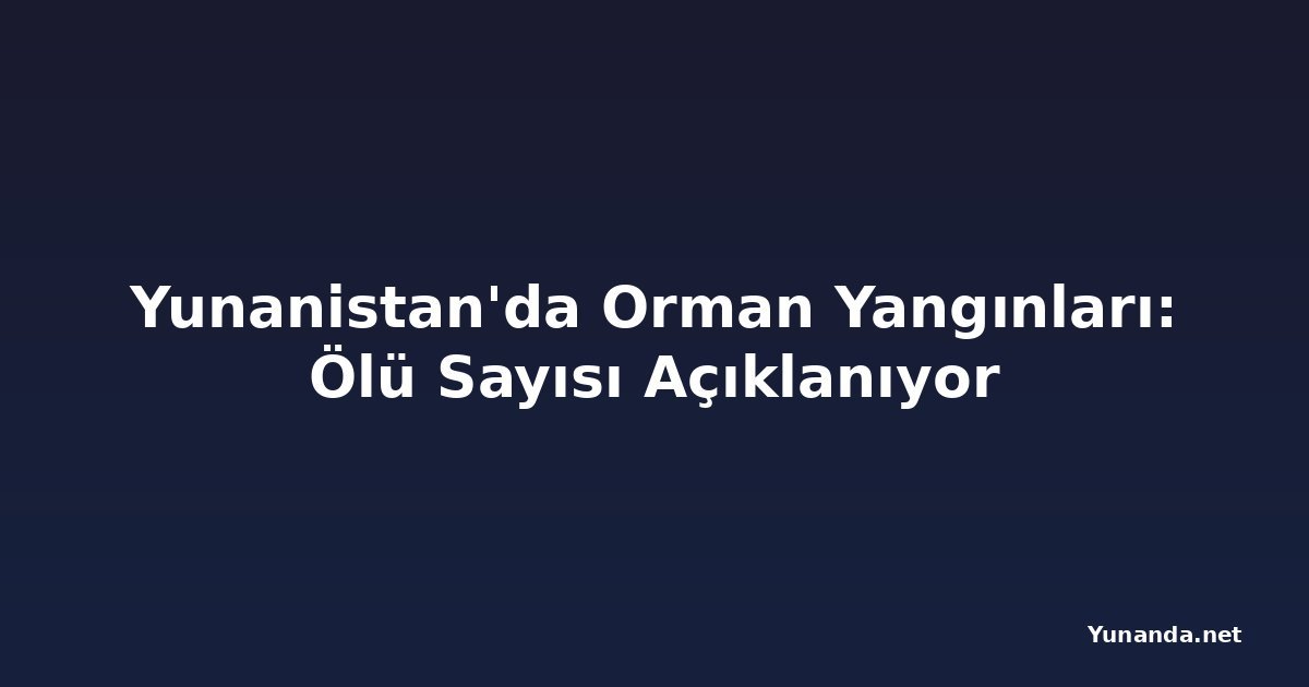 Yunanistan'da Orman Yangınları: Ölü Sayısı Açıklanıyor