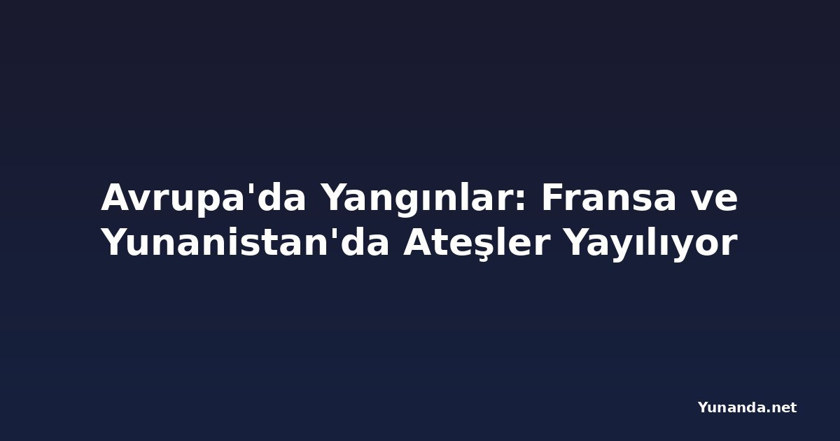 Avrupa'da Yangınlar: Fransa ve Yunanistan'da Ateşler Yayılıyor