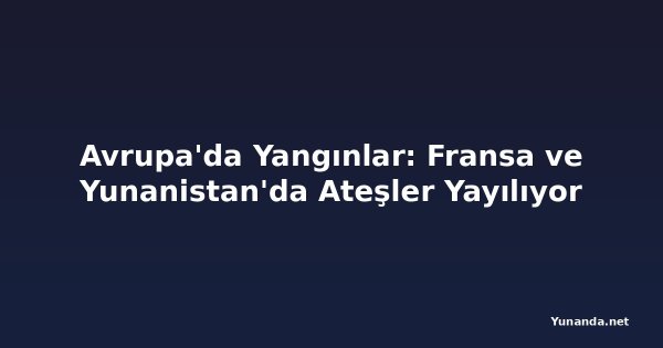 Avrupa'da Yangınlar: Fransa ve Yunanistan'da Ateşler Yayılıyor