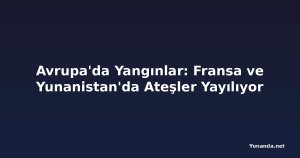 Avrupa'da Yangınlar: Fransa ve Yunanistan'da Ateşler Yayılıyor