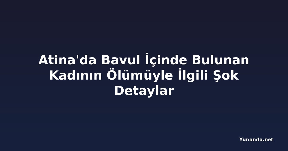 Atina'da Bavul İçinde Bulunan Kadının Ölümüyle İlgili Şok Detaylar