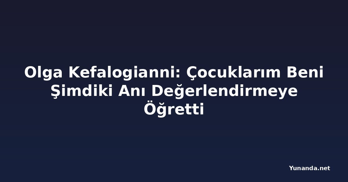 Olga Kefalogianni: Çocuklarım Beni Şimdiki Anı Değerlendirmeye Öğretti