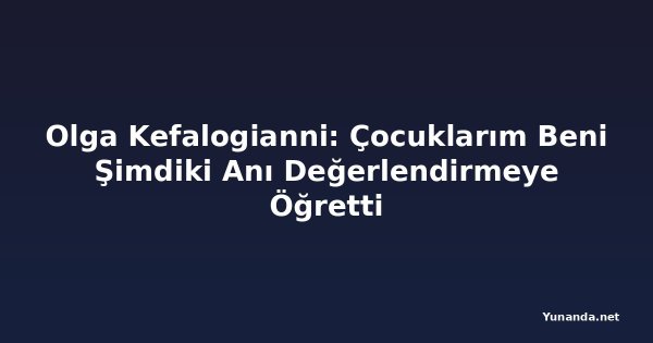 Olga Kefalogianni: Çocuklarım Beni Şimdiki Anı Değerlendirmeye Öğretti