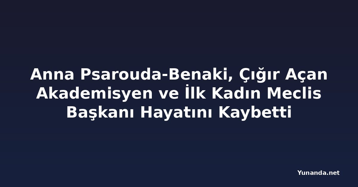 Anna Psarouda-Benaki, Çığır Açan Akademisyen ve İlk Kadın Meclis Başkanı Hayatını Kaybetti