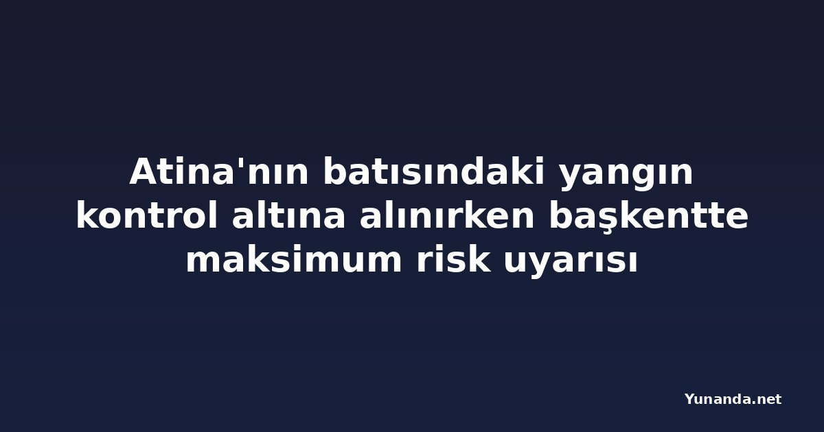 Atina'nın batısındaki yangın kontrol altına alınırken başkentte maksimum risk uyarısı
