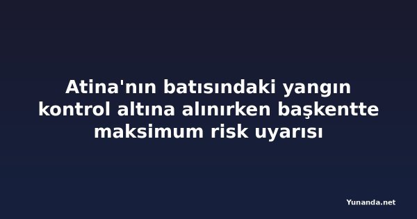 Atina'nın batısındaki yangın kontrol altına alınırken başkentte maksimum risk uyarısı