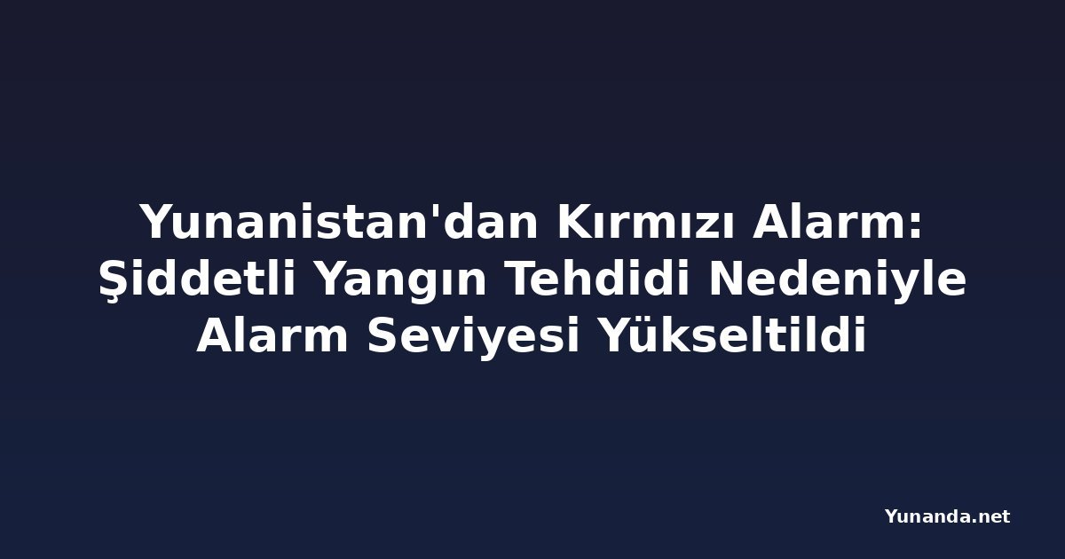 Yunanistan'dan Kırmızı Alarm: Şiddetli Yangın Tehdidi Nedeniyle Alarm Seviyesi Yükseltildi