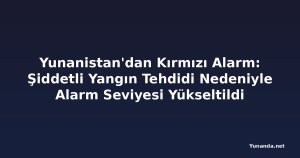 Yunanistan'dan Kırmızı Alarm: Şiddetli Yangın Tehdidi Nedeniyle Alarm Seviyesi Yükseltildi