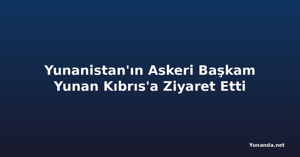 Yunanistan'ın Askeri Başkam Yunan Kıbrıs'a Ziyaret Etti
