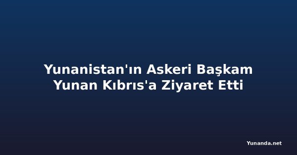 Yunanistan'ın Askeri Başkam Yunan Kıbrıs'a Ziyaret Etti