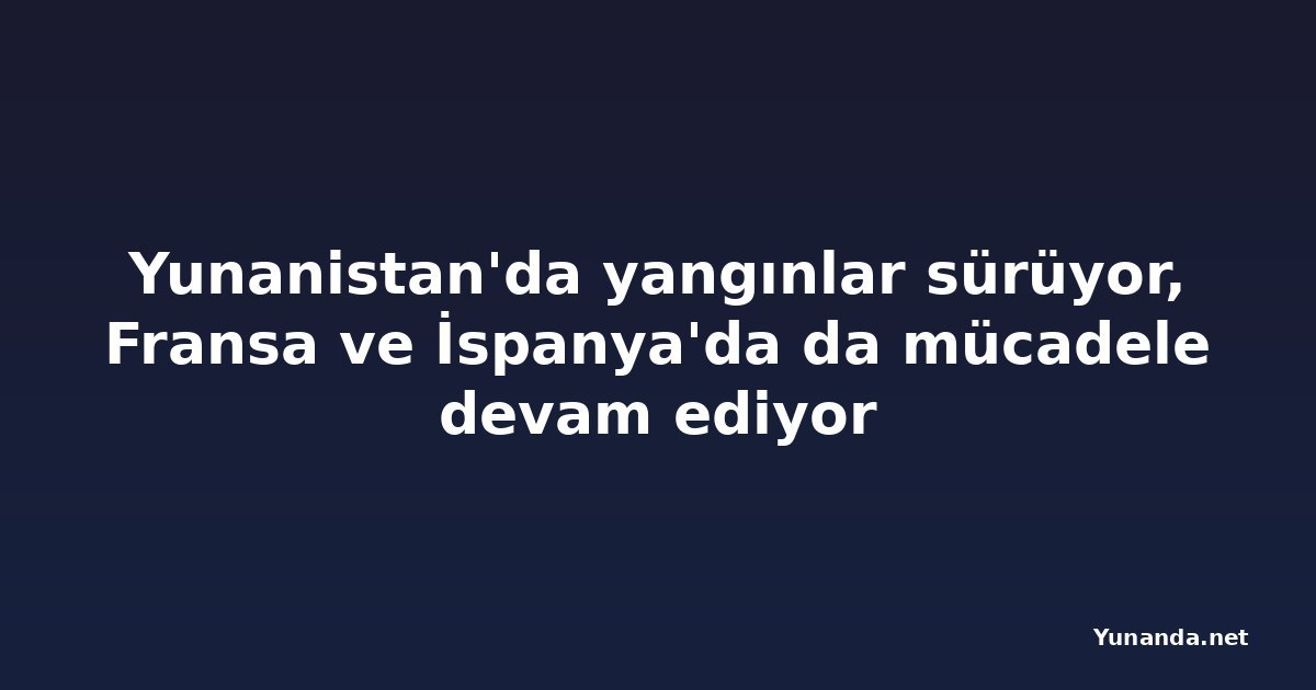 Yunanistan'da yangınlar sürüyor, Fransa ve İspanya'da da mücadele devam ediyor